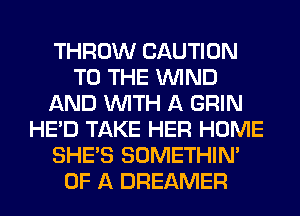 THROW CAUTION
TO THE WIND
AND WITH A GRIN
HE'D TAKE HER HOME
SHE'S SOMETHIN'
OF A DREAMER