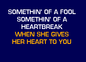 SDMETHIN' OF A FOOL
SOMETHIM OF A
HEARTBREAK
WHEN SHE GIVES
HER HEART TO YOU