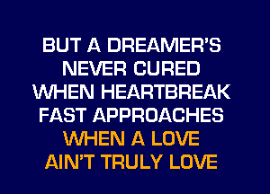 BUT A DREAMER'S
NEVER CURED
WHEN HEARTBREAK
FAST APPROACHES
WHEN A LOVE
AIN'T TRULY LOVE