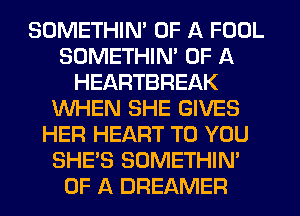 SOMETHIN' OF A FOOL
SOMETHINA OF A
HEARTBREAK
WHEN SHE GIVES
HER HEART TO YOU
SHE'S SOMETHIN'
OF A DREAMER