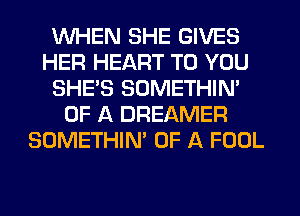 WHEN SHE GIVES
HER HEART TO YOU
SHE'S SOMETHIN'
OF A DREAMER
SOMETHIN' OF A FOOL