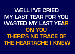 WELL I'VE CRIED
MY LAST TEAR FOR YOU
WASTED MY LAST YEAR
ON YOU
THERE'S N0 TRACE OF
THE HEARTACHE I KNEW