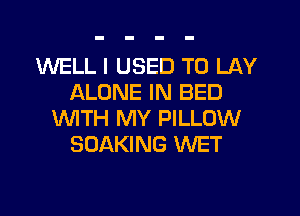 1WELL I USED TO LAY
ALONE IN BED

WTH MY PILLOW
SDAKING WET