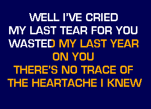 WELL I'VE CRIED
MY LAST TEAR FOR YOU
WASTED MY LAST YEAR
ON YOU
THERE'S N0 TRACE OF
THE HEARTACHE I KNEW