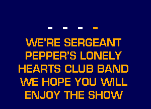WE'RE SERGEANT
PEPPEFPS LONELY
HEARTS CLUB BAND
WE HOPE YOU WILL
ENJOY THE SHOW