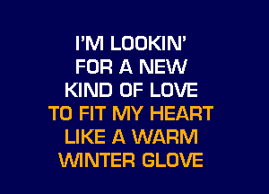 I'M LOOKIN'
FOR A NEW
KIND OF LOVE

TO FIT MY HEART
LIKE A WARM
WINTER GLOVE
