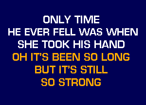 ONLY TIME
HE EVER FELL WAS VUHEN

SHE TOOK HIS HAND
0H ITS BEEN SO LONG
BUT ITS STILL
SO STRONG