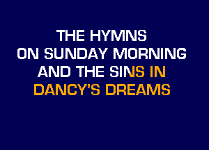 THE HYMNS
ON SUNDAY MORNING
AND THE SINS IN
DANCY'S DREAMS