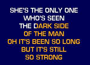 SHE'S THE ONLY ONE
WHO'S SEEN
THE DARK SIDE
OF THE MAN
0H ITS BEEN SO LONG
BUT ITS STILL
SO STRONG