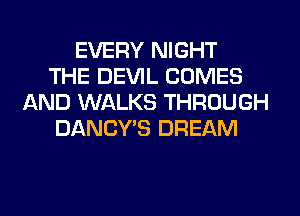 EVERY NIGHT
THE DEVIL COMES
AND WALKS THROUGH
DANCY'S DREAM