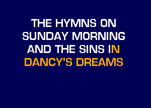 THE HYMNS ON
SUNDAY MORNING
AND THE SINS IN
DANCY'S DREAMS

g