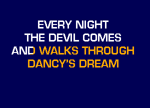 EVERY NIGHT
THE DEVIL COMES
AND WALKS THROUGH
DANCY'S DREAM