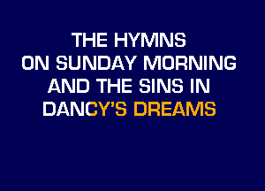 THE HYMNS
ON SUNDAY MORNING
AND THE SINS IN
DANCY'S DREAMS