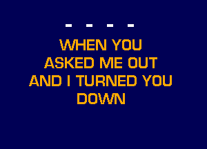 WHEN YOU
ASKED ME OUT

AND I TURNED YOU
DOWN