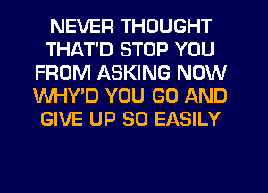 NEVER THOUGHT
THATD STOP YOU
FROM ASKING NOW
WHY'D YOU GO AND
GIVE UP 80 EASILY