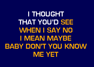 I THOUGHT
THAT YOU'D SEE
INHEN I SAY NO
I MEAN MAYBE
BABY DON'T YOU KNOW
ME YET