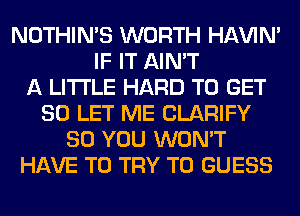 NOTHIN'S WORTH HAVIN'
IF IT AIN'T
A LITTLE HARD TO GET
SO LET ME CLARIFY
SO YOU WON'T
HAVE TO TRY TO GUESS