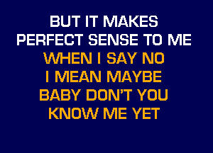 BUT IT MAKES
PERFECT SENSE TO ME
WHEN I SAY NO
I MEAN MAYBE
BABY DON'T YOU
KNOW ME YET