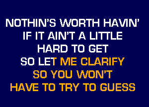 NOTHIN'S WORTH HAVIN'
IF IT AIN'T A LITTLE
HARD TO GET
SO LET ME CLARIFY
SO YOU WON'T
HAVE TO TRY TO GUESS