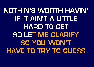 NOTHIN'S WORTH HAVIN'
IF IT AIN'T A LITTLE
HARD TO GET
SO LET ME CLARIFY
SO YOU WON'T
HAVE TO TRY TO GUESS