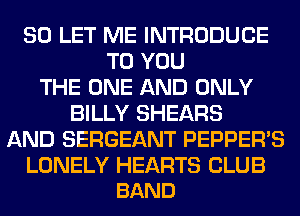 SO LET ME INTRODUCE
TO YOU
THE ONE AND ONLY
BILLY SHEARS
AND SERGEANT PEPPER'S

LONELY HEARTS CLUB
BAND