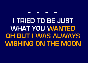 I TRIED TO BE JUST
WHAT YOU WANTED
0H BUT I WAS ALWAYS
WISHING ON THE MOON