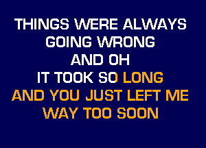 THINGS WERE ALWAYS
GOING WRONG
AND 0H
IT TOOK SO LONG
AND YOU JUST LEFT ME
WAY TOO SOON