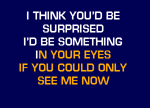 I THINK YOU'D BE
SURPRISED
I'D BE SOMETHING
IN YOUR EYES
IF YOU COULD ONLY
SEE ME NOW