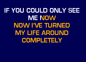 IF YOU COULD ONLY SEE
ME NOW
NOW I'VE TURNED
MY LIFE AROUND
COMPLETELY