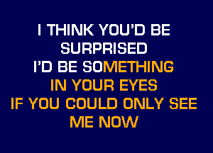 I THINK YOU'D BE
SURPRISED
I'D BE SOMETHING
IN YOUR EYES
IF YOU COULD ONLY SEE
ME NOW