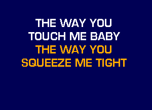 THE WAY YOU
TOUCH ME BABY
THE WAY YOU
SGUEEZE ME TIGHT