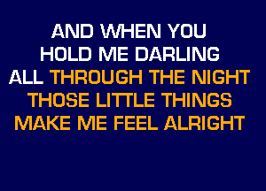 AND WHEN YOU
HOLD ME DARLING
ALL THROUGH THE NIGHT
THOSE LITI'LE THINGS
MAKE ME FEEL ALRIGHT