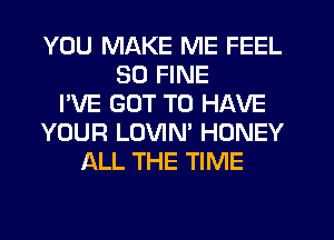 YOU MAKE ME FEEL
SO FINE
I'VE GOT TO HAVE
YOUR LOVIN' HONEY
ALL THE TIME