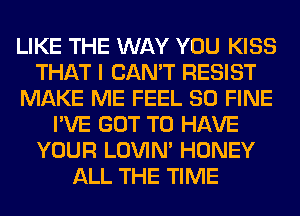 LIKE THE WAY YOU KISS
THAT I CAN'T RESIST
MAKE ME FEEL SO FINE
I'VE GOT TO HAVE
YOUR LOVIN' HONEY
ALL THE TIME