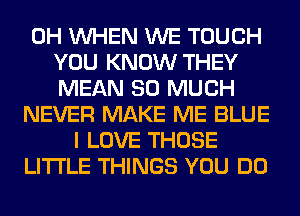 0H WHEN WE TOUCH
YOU KNOW THEY
MEAN SO MUCH
NEVER MAKE ME BLUE
I LOVE THOSE
LITI'LE THINGS YOU DO