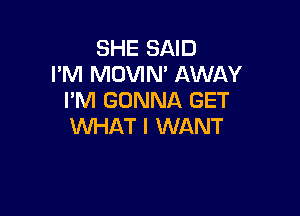 SHE SAID
I'M MOVIN' AWAY
I'M GONNA GET

WHAT I WANT