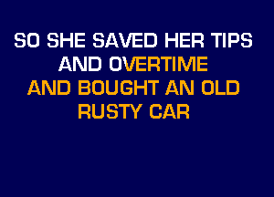 SO SHE SAVED HER TIPS
AND OVERTIME
AND BOUGHT AN OLD
RUSTY CAR