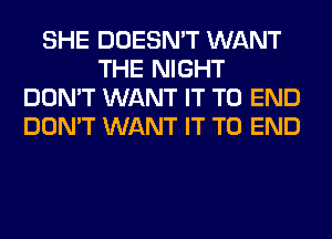 SHE DOESN'T WANT
THE NIGHT
DON'T WANT IT TO END
DON'T WANT IT TO END