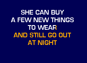 SHE CAN BUY
A FEW NEW THINGS
TO WEAR

AND STILL GO OUT
AT NIGHT
