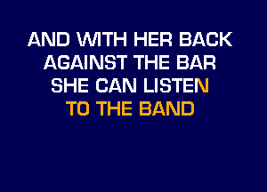 AND WITH HER BACK
AGAINST THE BAR
SHE CAN LISTEN
TO THE BAND