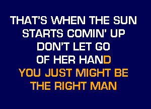 THAT'S WHEN THE SUN
STARTS COMIM UP
DON'T LET GO
OF HER HAND
YOU JUST MIGHT BE
THE RIGHT MAN