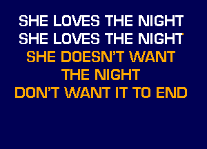 SHE LOVES THE NIGHT
SHE LOVES THE NIGHT
SHE DOESN'T WANT
THE NIGHT
DON'T WANT IT TO END