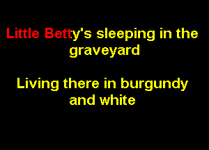 Little Betty's sleeping in the
graveyard

Living there in burgundy
and white