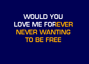 WOULD YOU
LOVE ME FOREVER
NEVER WANTING
TO BE FREE

g