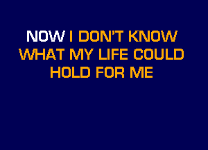 NDWI DON'T KNOW
WHAT MY LIFE COULD
HDLD FOR ME