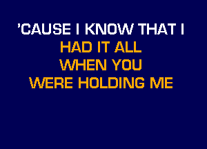 'CAUSE I KNOW THAT I
HAD IT ALL
WHEN YOU

WERE HOLDING ME