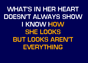 WHATS IN HER HEART
DOESN'T ALWAYS SHOW
I KNOW HOW
SHE LOOKS
BUT LOOKS AREN'T
EVERYTHING