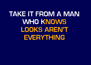 TAKE IT FROM A MAN
WHO KNOWS
LOOKS AREMT

EVERYTHING