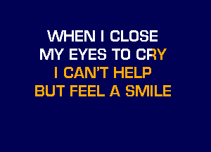 1WHEN I CLOSE
MY EYES T0 CRY
I CAN'T HELP
BUT FEEL A SMILE

g