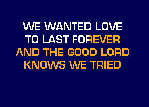 WE WANTED LOVE
TO LAST FOREVER
AND THE GOOD LORD
KNOWS WE TRIED